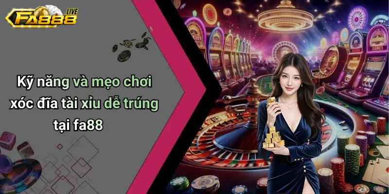 Kỹ năng và mẹo chơi Xóc Đĩa Tài Xỉu dễ trúng tại FA88